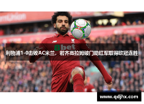 利物浦1-0击败AC米兰，若齐高拉姆破门助红军取得欧冠连胜