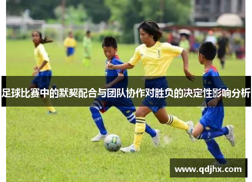 足球比赛中的默契配合与团队协作对胜负的决定性影响分析