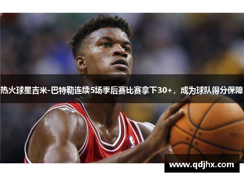 热火球星吉米-巴特勒连续5场季后赛比赛拿下30+，成为球队得分保障