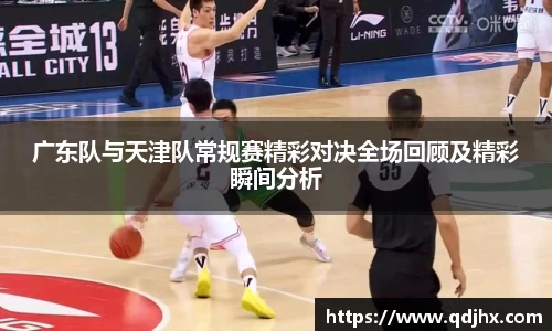 广东队与天津队常规赛精彩对决全场回顾及精彩瞬间分析