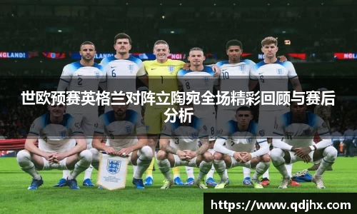 世欧预赛英格兰对阵立陶宛全场精彩回顾与赛后分析