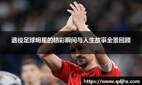 退役足球明星的精彩瞬间与人生故事全景回顾