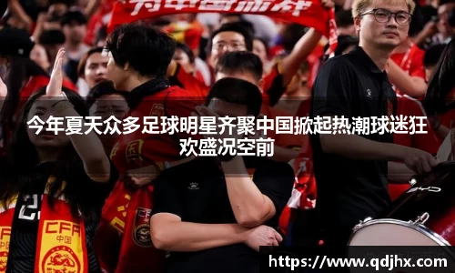 今年夏天众多足球明星齐聚中国掀起热潮球迷狂欢盛况空前