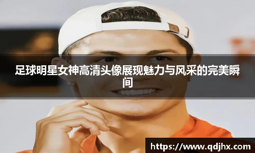 足球明星女神高清头像展现魅力与风采的完美瞬间