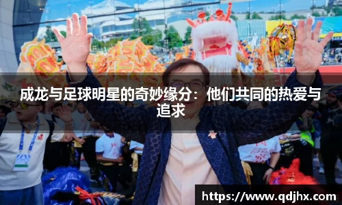 成龙与足球明星的奇妙缘分：他们共同的热爱与追求